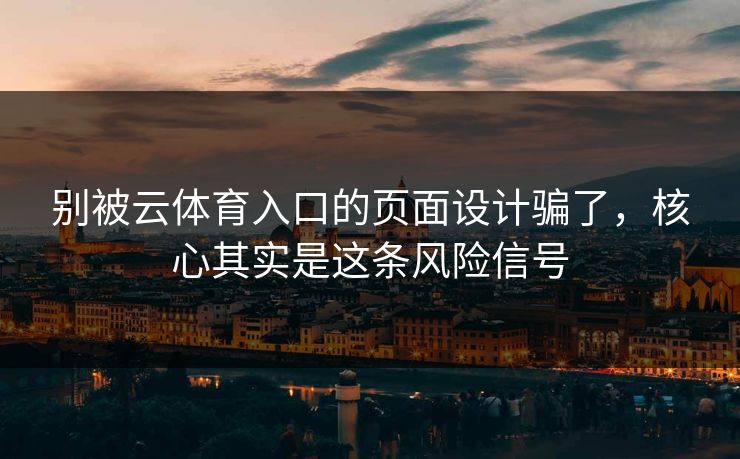 别被云体育入口的页面设计骗了，核心其实是这条风险信号