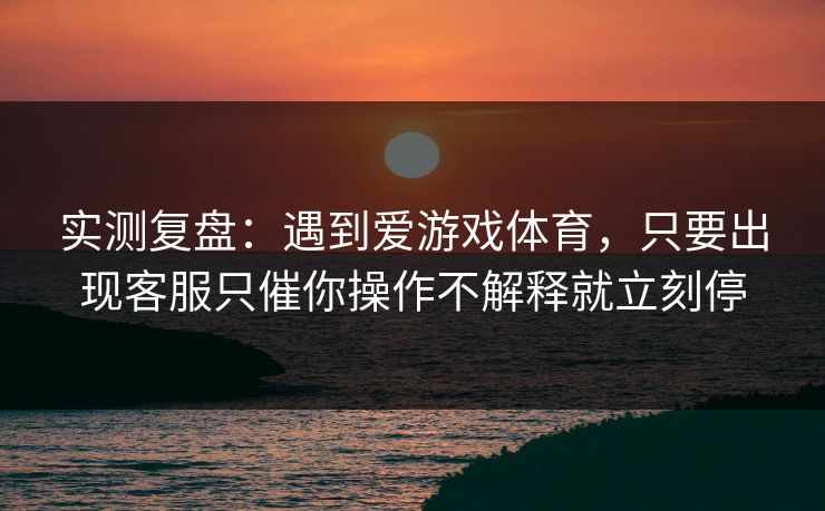 实测复盘：遇到爱游戏体育，只要出现客服只催你操作不解释就立刻停