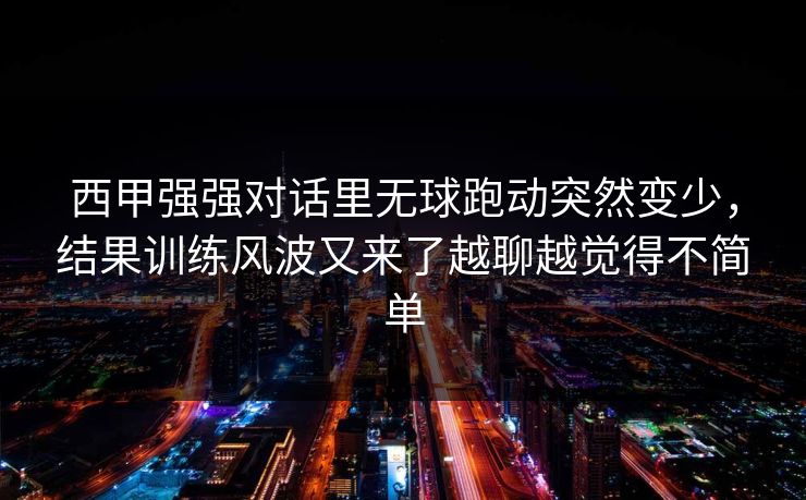 西甲强强对话里无球跑动突然变少,结果训练风波又来了越聊越觉得不简单 西甲强强对话里无球跑动突然变少,结果训练风波又来了越聊越觉得不简单