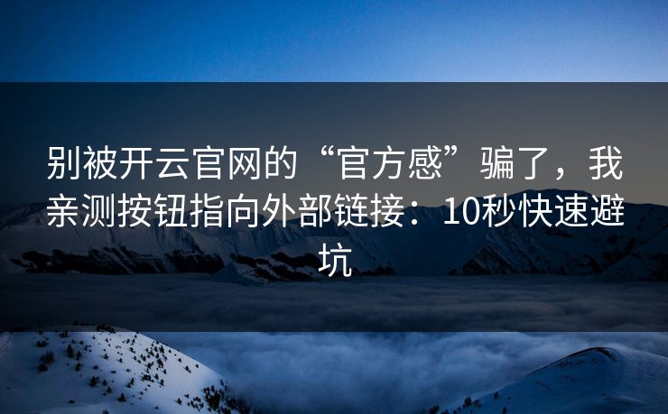 别被开云官网的“官方感”骗了，我亲测按钮指向外部链接：10秒快速避坑