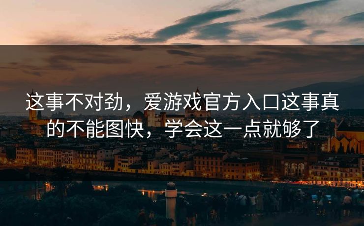 这事不对劲，爱游戏官方入口这事真的不能图快，学会这一点就够了