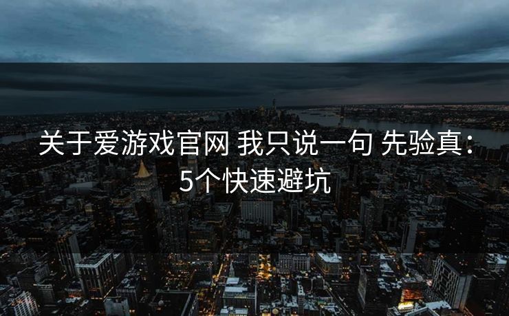 关于爱游戏官网 我只说一句 先验真：5个快速避坑