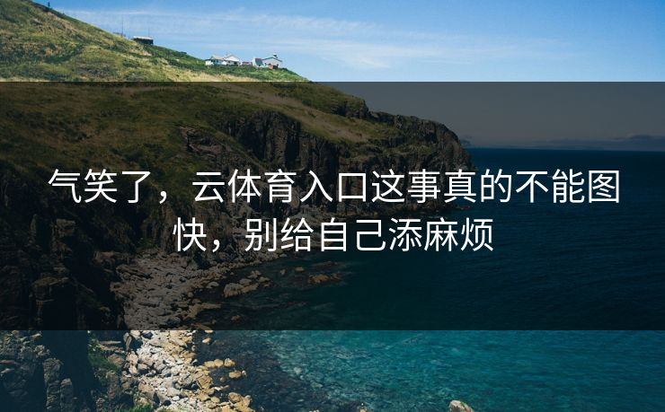 气笑了，云体育入口这事真的不能图快，别给自己添麻烦