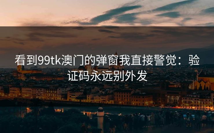 看到99tk澳门的弹窗我直接警觉：验证码永远别外发