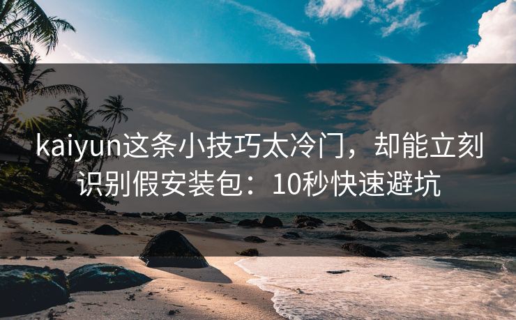kaiyun这条小技巧太冷门，却能立刻识别假安装包：10秒快速避坑