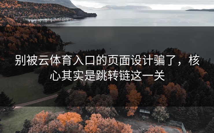 别被云体育入口的页面设计骗了，核心其实是跳转链这一关
