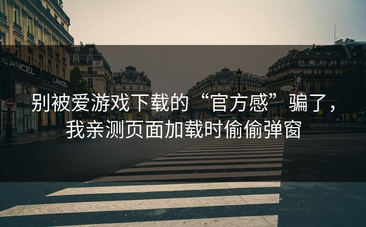 别被爱游戏下载的“官方感”骗了，我亲测页面加载时偷偷弹窗