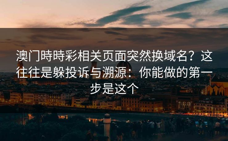 澳门時時彩相关页面突然换域名？这往往是躲投诉与溯源：你能做的第一步是这个