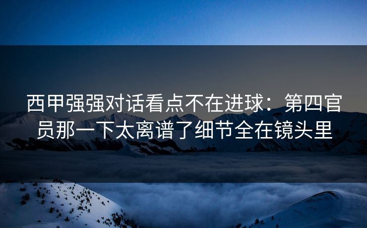 西甲强强对话看点不在进球：第四官员那一下太离谱了细节全在镜头里