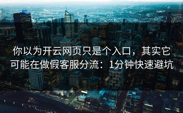 你以为开云网页只是个入口，其实它可能在做假客服分流：1分钟快速避坑