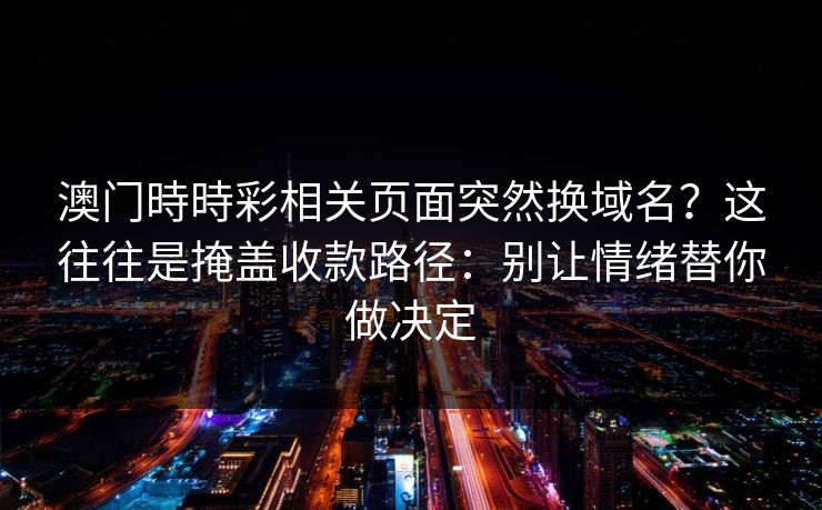澳门時時彩相关页面突然换域名？这往往是掩盖收款路径：别让情绪替你做决定
