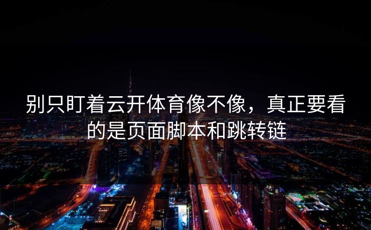 别只盯着云开体育像不像，真正要看的是页面脚本和跳转链