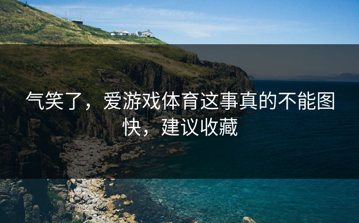 气笑了，爱游戏体育这事真的不能图快，建议收藏