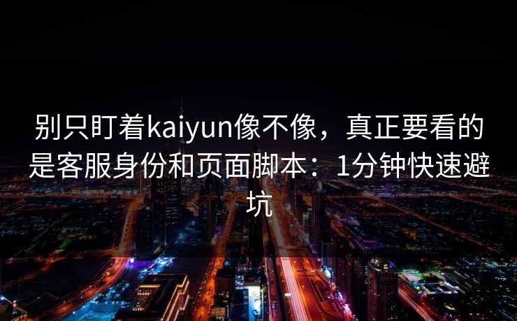 别只盯着kaiyun像不像，真正要看的是客服身份和页面脚本：1分钟快速避坑
