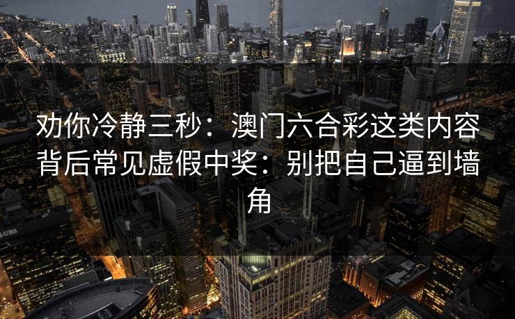 劝你冷静三秒：澳门六合彩这类内容背后常见虚假中奖：别把自己逼到墙角