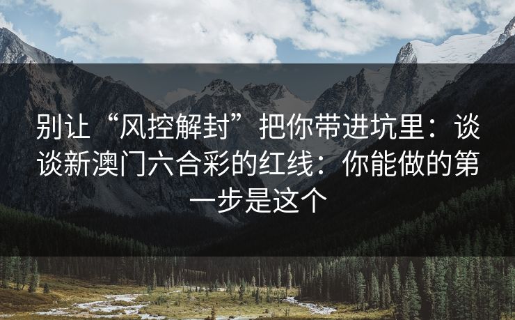 别让“风控解封”把你带进坑里：谈谈新澳门六合彩的红线：你能做的第一步是这个