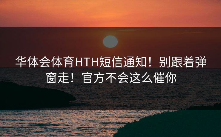 华体会体育HTH短信通知！别跟着弹窗走！官方不会这么催你