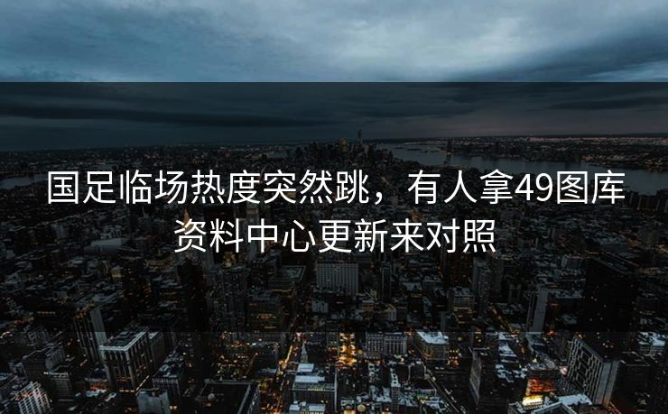 国足临场热度突然跳，有人拿49图库资料中心更新来对照
