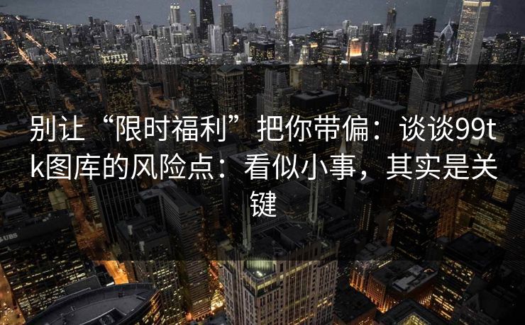 别让“限时福利”把你带偏：谈谈99tk图库的风险点：看似小事，其实是关键
