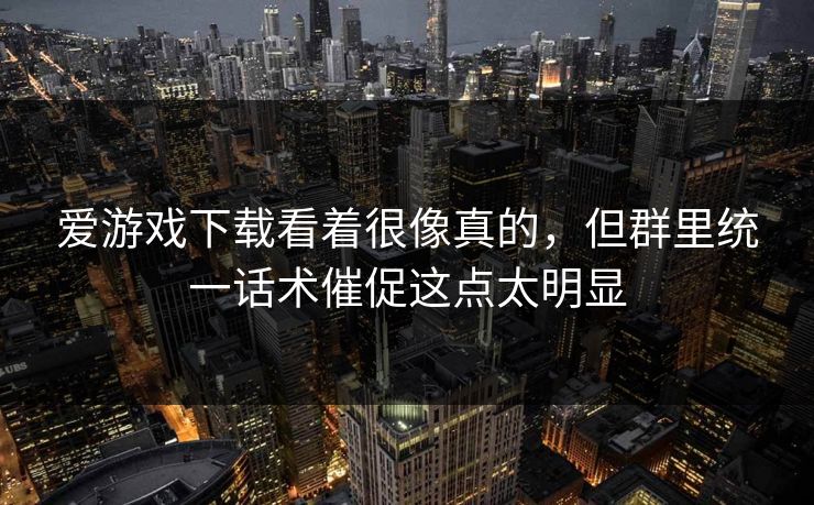 爱游戏下载看着很像真的，但群里统一话术催促这点太明显