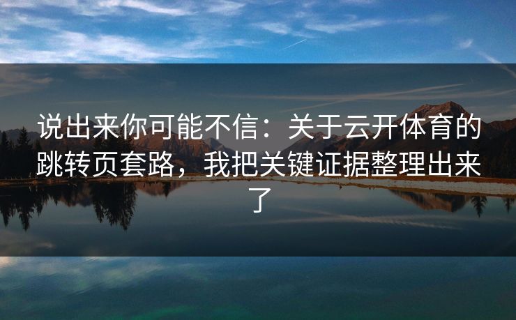 说出来你可能不信：关于云开体育的跳转页套路，我把关键证据整理出来了