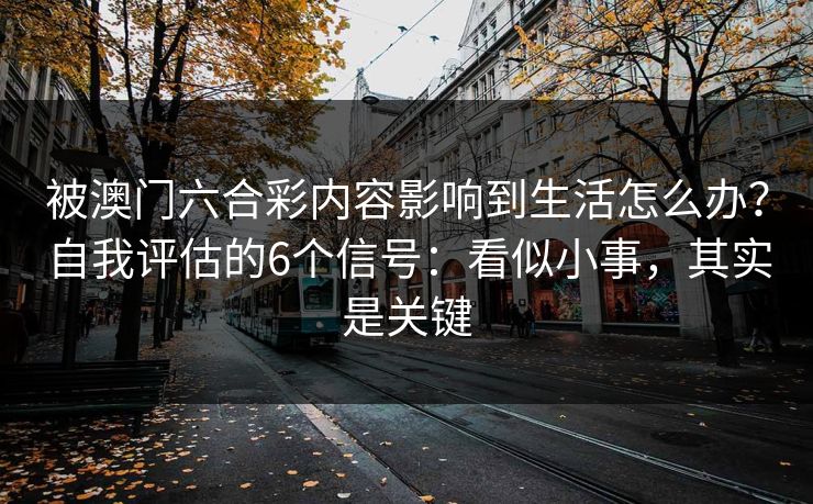 被澳门六合彩内容影响到生活怎么办？自我评估的6个信号：看似小事，其实是关键