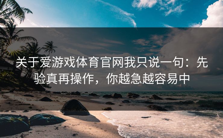 关于爱游戏体育官网我只说一句：先验真再操作，你越急越容易中