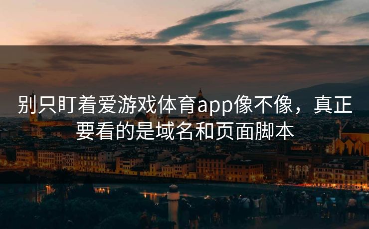 别只盯着爱游戏体育app像不像，真正要看的是域名和页面脚本