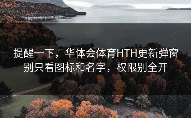 提醒一下，华体会体育HTH更新弹窗别只看图标和名字，权限别全开