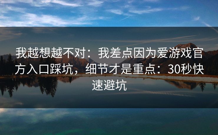 我越想越不对：我差点因为爱游戏官方入口踩坑，细节才是重点：30秒快速避坑