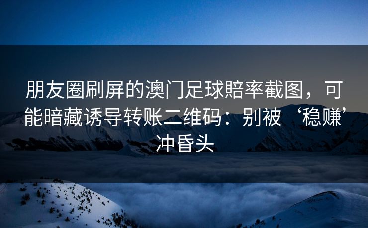 朋友圈刷屏的澳门足球賠率截图，可能暗藏诱导转账二维码：别被‘稳赚’冲昏头