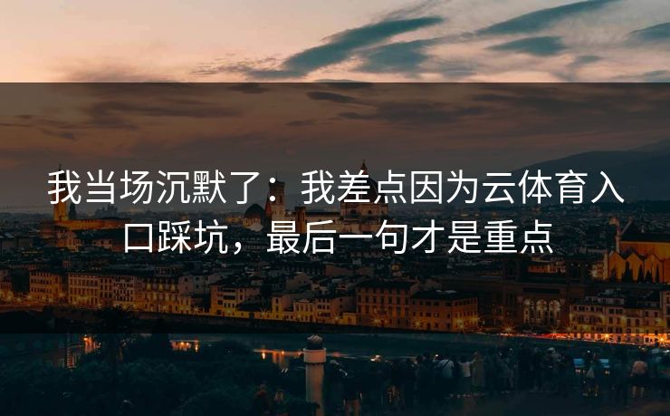 我当场沉默了：我差点因为云体育入口踩坑，最后一句才是重点