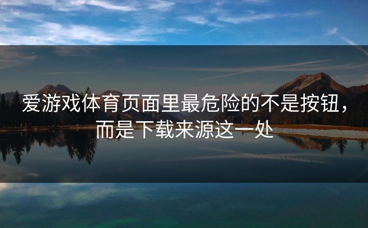 爱游戏体育页面里最危险的不是按钮，而是下载来源这一处