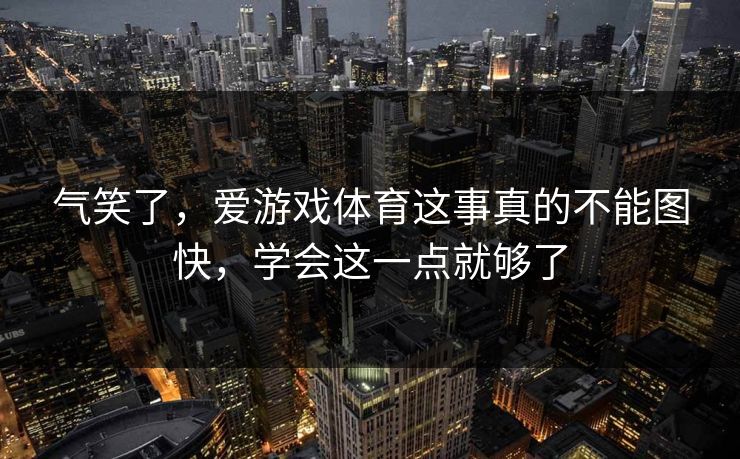 气笑了，爱游戏体育这事真的不能图快，学会这一点就够了