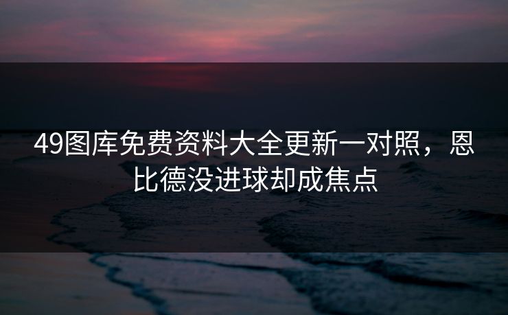 49图库免费资料大全更新一对照，恩比德没进球却成焦点