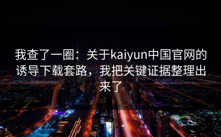我查了一圈：关于kaiyun中国官网的诱导下载套路，我把关键证据整理出来了
