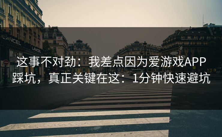 这事不对劲：我差点因为爱游戏APP踩坑，真正关键在这：1分钟快速避坑