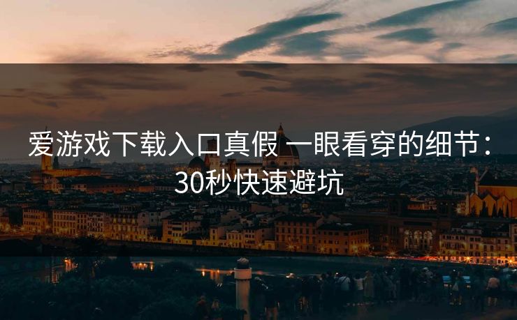 爱游戏下载入口真假 一眼看穿的细节：30秒快速避坑