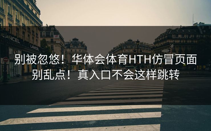 别被忽悠！华体会体育HTH仿冒页面别乱点！真入口不会这样跳转