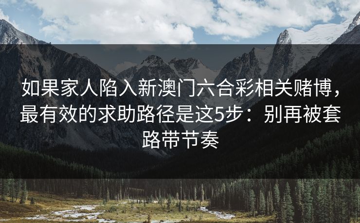 如果家人陷入新澳门六合彩相关赌博，最有效的求助路径是这5步：别再被套路带节奏