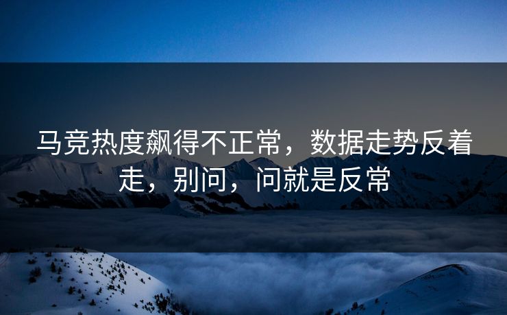 马竞热度飙得不正常，数据走势反着走，别问，问就是反常