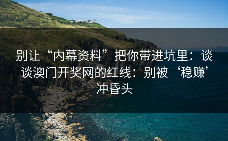 别让“内幕资料”把你带进坑里：谈谈澳门开奖网的红线：别被‘稳赚’冲昏头