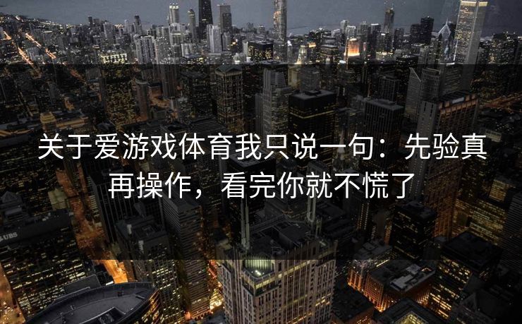 关于爱游戏体育我只说一句：先验真再操作，看完你就不慌了