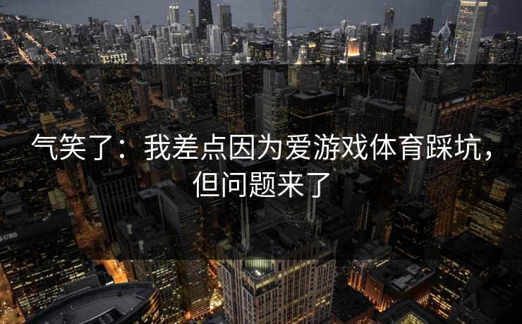 气笑了：我差点因为爱游戏体育踩坑，但问题来了