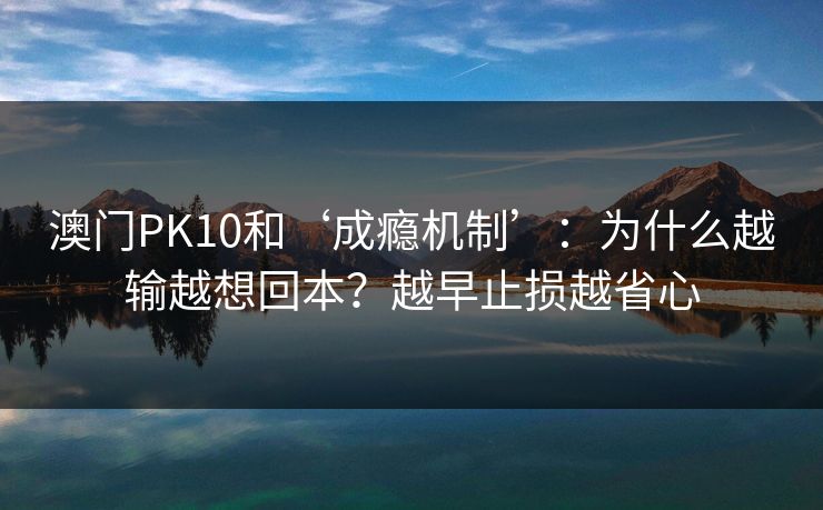 澳门PK10和‘成瘾机制’：为什么越输越想回本？越早止损越省心