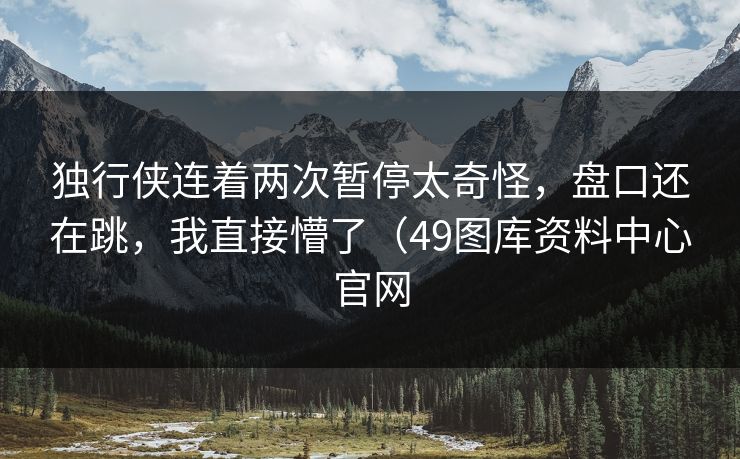 独行侠连着两次暂停太奇怪，盘口还在跳，我直接懵了（49图库资料中心官网