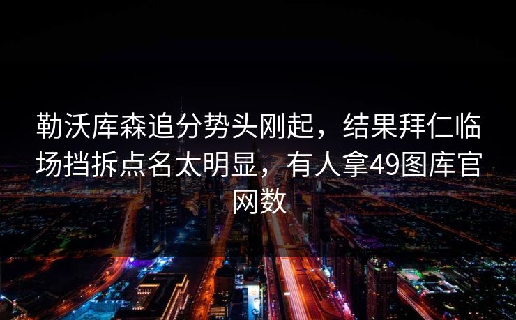 勒沃库森追分势头刚起，结果拜仁临场挡拆点名太明显，有人拿49图库官网数