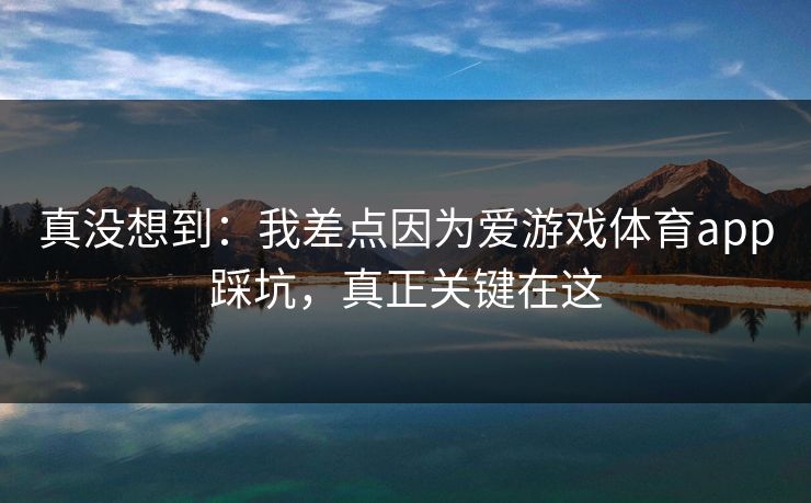 真没想到：我差点因为爱游戏体育app踩坑，真正关键在这