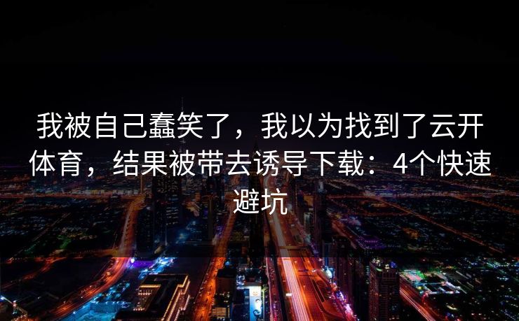 我被自己蠢笑了，我以为找到了云开体育，结果被带去诱导下载：4个快速避坑