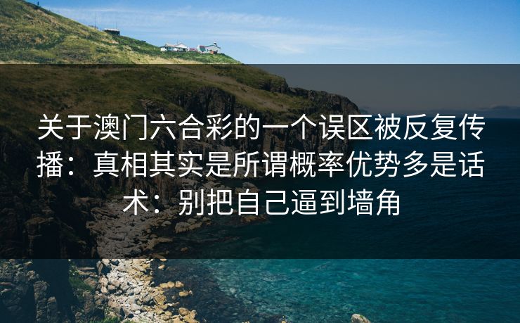 关于澳门六合彩的一个误区被反复传播：真相其实是所谓概率优势多是话术：别把自己逼到墙角